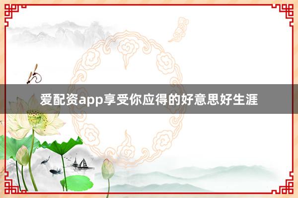 爱配资app享受你应得的好意思好生涯