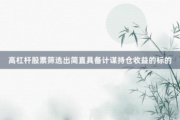 高杠杆股票筛选出简直具备计谋持仓收益的标的