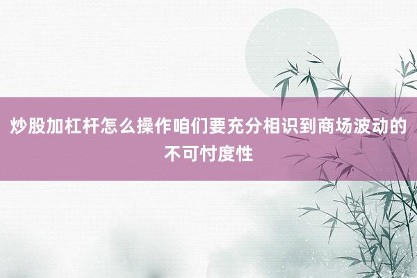 炒股加杠杆怎么操作咱们要充分相识到商场波动的不可忖度性