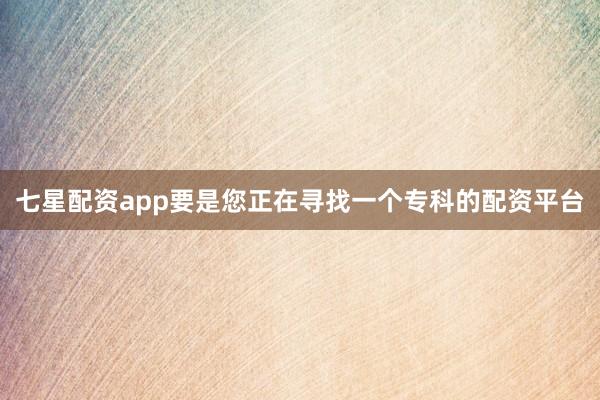 七星配资app要是您正在寻找一个专科的配资平台