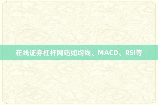 在线证劵杠杆网站如均线、MACD、RSI等