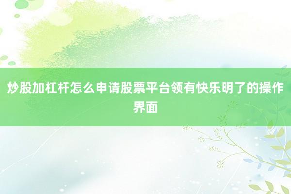 炒股加杠杆怎么申请股票平台领有快乐明了的操作界面