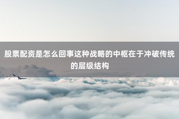 股票配资是怎么回事这种战略的中枢在于冲破传统的层级结构