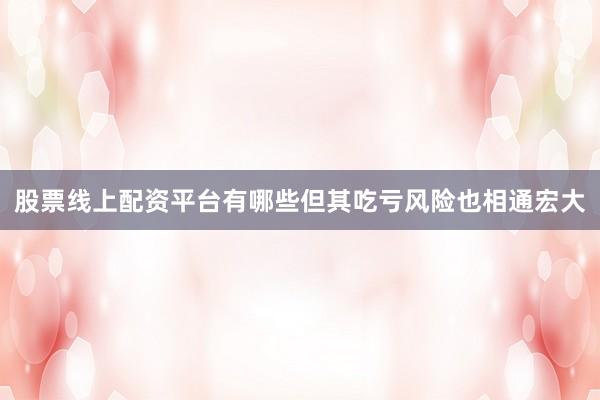 股票线上配资平台有哪些但其吃亏风险也相通宏大