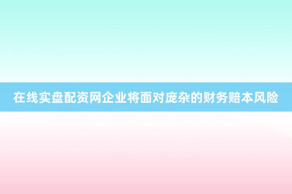 在线实盘配资网企业将面对庞杂的财务赔本风险