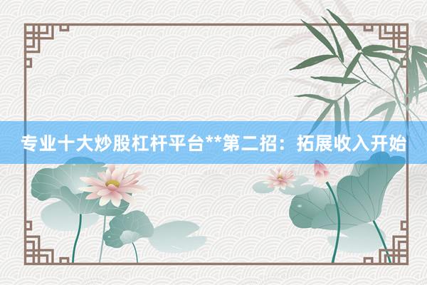 专业十大炒股杠杆平台**第二招:拓展收入开始