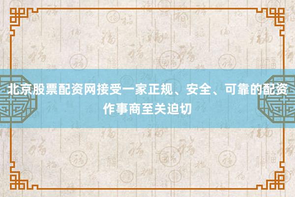 北京股票配资网接受一家正规、安全、可靠的配资作事商至关迫切