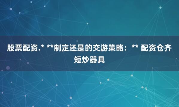 股票配资.* **制定还是的交游策略：** 配资仓齐短炒器具
