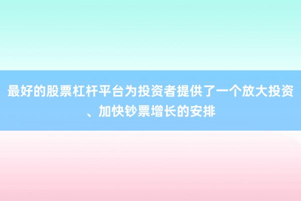 最好的股票杠杆平台为投资者提供了一个放大投资、加快钞票增长的安排