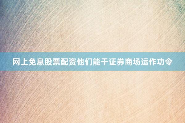 网上免息股票配资他们能干证券商场运作功令