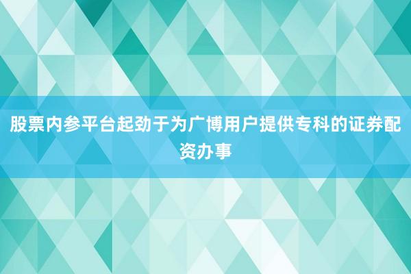 股票内参平台起劲于为广博用户提供专科的证券配资办事