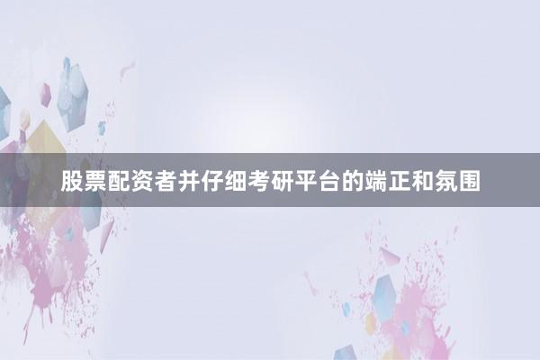 股票配资者并仔细考研平台的端正和氛围