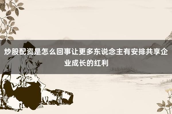 炒股配资是怎么回事让更多东说念主有安排共享企业成长的红利