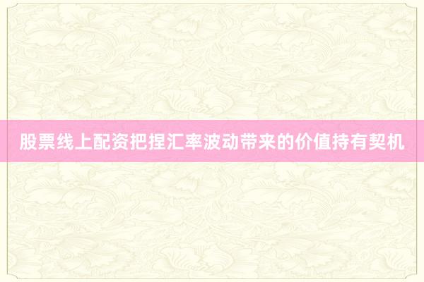 股票线上配资把捏汇率波动带来的价值持有契机