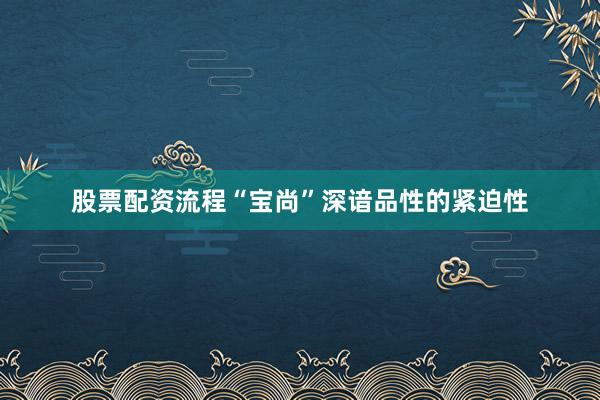 股票配资流程“宝尚”深谙品性的紧迫性