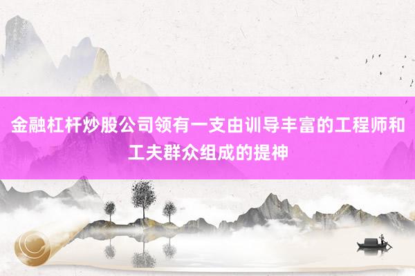 金融杠杆炒股公司领有一支由训导丰富的工程师和工夫群众组成的提神