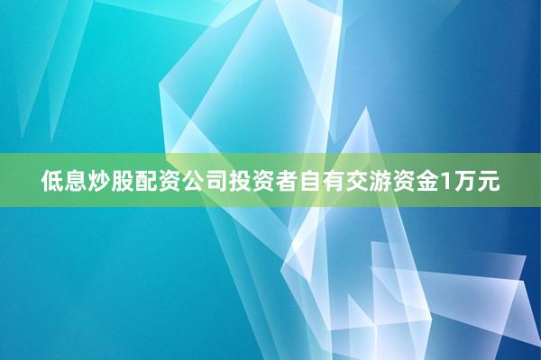 低息炒股配资公司投资者自有交游资金1万元
