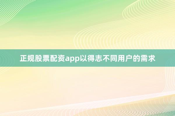 正规股票配资app以得志不同用户的需求
