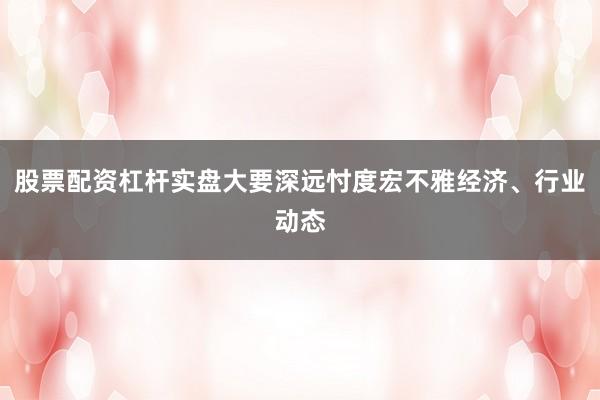 股票配资杠杆实盘大要深远忖度宏不雅经济、行业动态