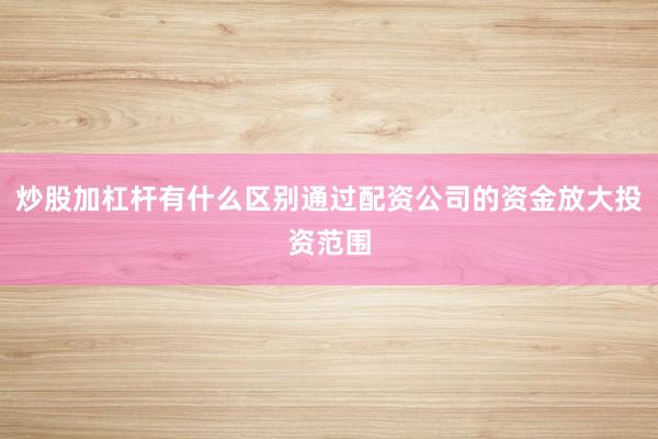 炒股加杠杆有什么区别通过配资公司的资金放大投资范围