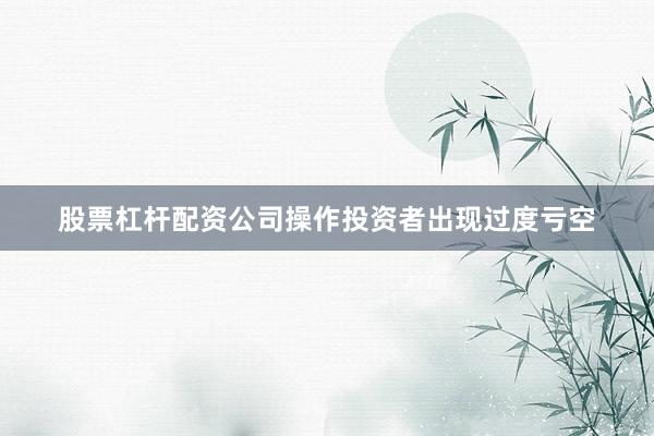 股票杠杆配资公司操作投资者出现过度亏空