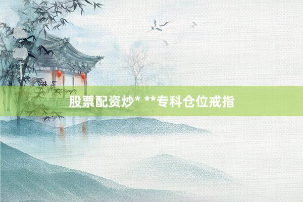 股票配资炒* **专科仓位戒指