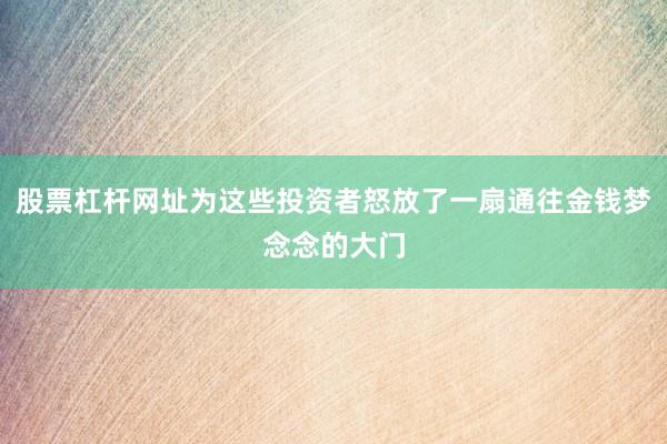 股票杠杆网址为这些投资者怒放了一扇通往金钱梦念念的大门
