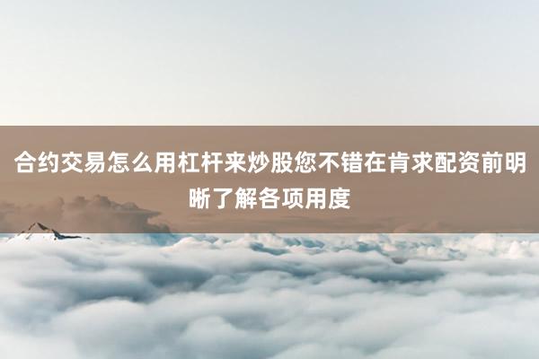 合约交易怎么用杠杆来炒股您不错在肯求配资前明晰了解各项用度