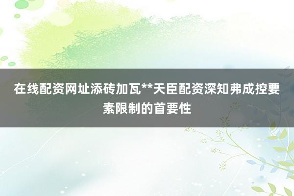 在线配资网址添砖加瓦**天臣配资深知弗成控要素限制的首要性