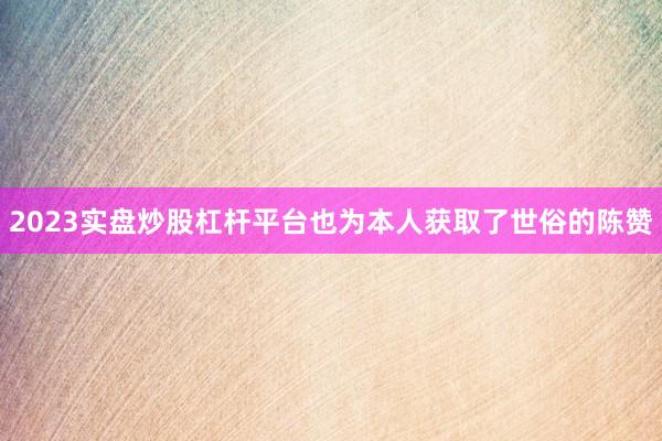 2023实盘炒股杠杆平台也为本人获取了世俗的陈赞