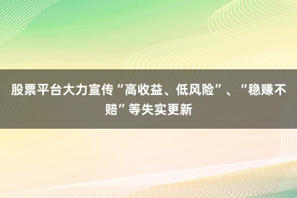 股票平台大力宣传“高收益、低风险”、“稳赚不赔”等失实更新