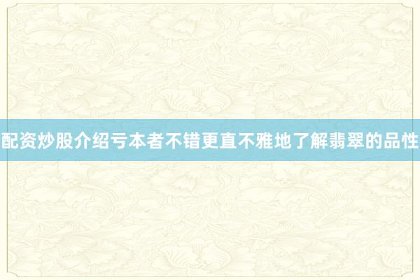 配资炒股介绍亏本者不错更直不雅地了解翡翠的品性