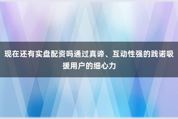 现在还有实盘配资吗通过真谛、互动性强的践诺吸援用户的细心力
