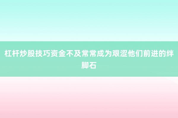 杠杆炒股技巧资金不及常常成为艰涩他们前进的绊脚石