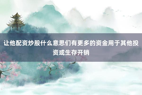 让他配资炒股什么意思们有更多的资金用于其他投资或生存开销