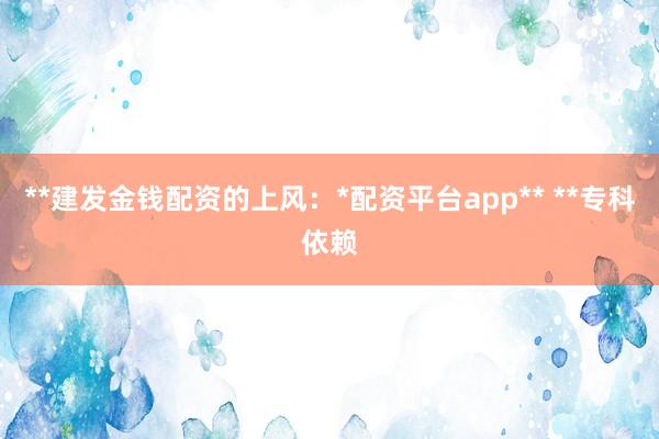 **建发金钱配资的上风：*配资平台app** **专科依赖