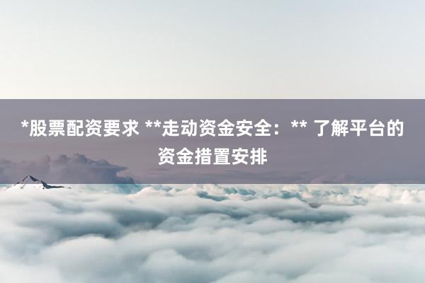 *股票配资要求 **走动资金安全：** 了解平台的资金措置安排