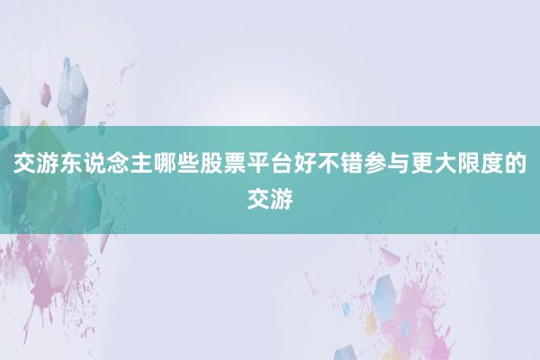 交游东说念主哪些股票平台好不错参与更大限度的交游