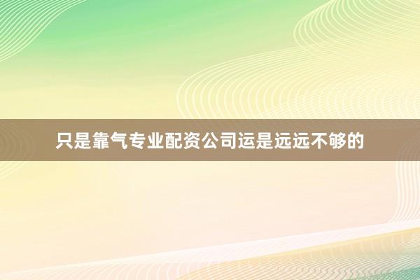 只是靠气专业配资公司运是远远不够的