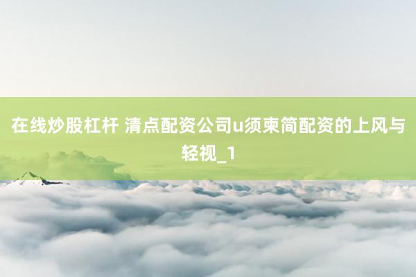 在线炒股杠杆 清点配资公司u须柬简配资的上风与轻视_1