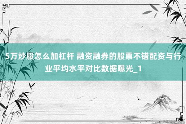 5万炒股怎么加杠杆 融资融券的股票不错配资与行业平均水平对比数据曝光_1