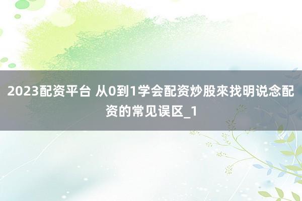 2023配资平台 从0到1学会配资炒股來找明说念配资的常见误区_1