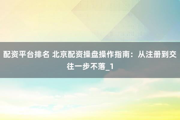 配资平台排名 北京配资操盘操作指南：从注册到交往一步不落_1