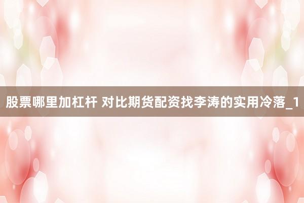 股票哪里加杠杆 对比期货配资找李涛的实用冷落_1