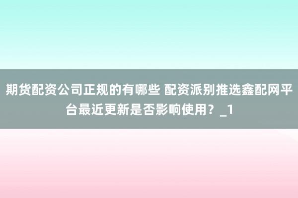 期货配资公司正规的有哪些 配资派别推选鑫配网平台最近更新是否影响使用？_1