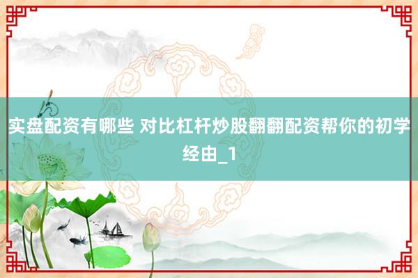 实盘配资有哪些 对比杠杆炒股翻翻配资帮你的初学经由_1
