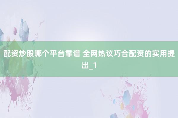 配资炒股哪个平台靠谱 全网热议巧合配资的实用提出_1