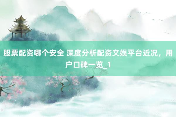 股票配资哪个安全 深度分析配资文娱平台近况,用户口碑一览_1