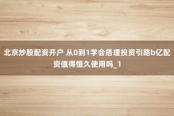 北京炒股配资开户 从0到1学会搭理投资引路b亿配资值得恒久使用吗_1