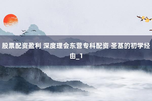 股票配资盈利 深度理会东营专科配资 圣基的初学经由_1